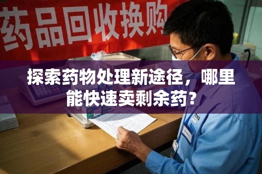 呼和浩特探索药物处理新途径，哪里能快速卖剩余药？