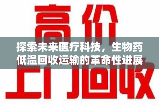 呼和浩特探索未来医疗科技，生物药低温回收运输的革命性进展
