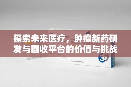 呼和浩特探索未来医疗，肿瘤新药研发与回收平台的价值与挑战