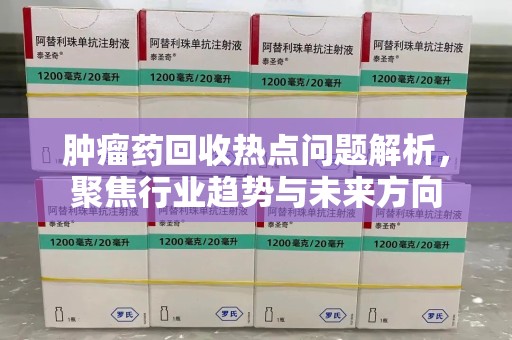呼和浩特肿瘤药回收热点问题解析，聚焦行业趋势与未来方向