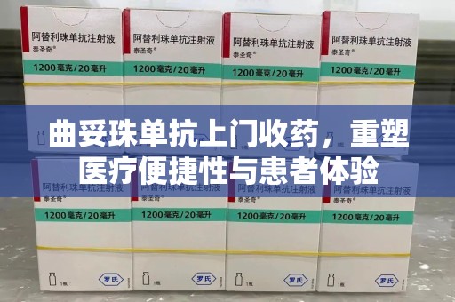 呼和浩特曲妥珠单抗上门收药，重塑医疗便捷性与患者体验