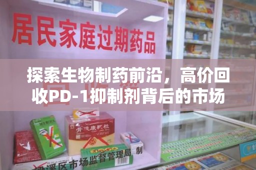 呼和浩特探索生物制药前沿，高价回收PD-1抑制剂背后的市场与技术分析