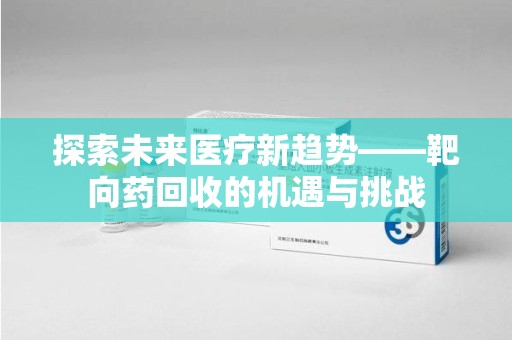 呼和浩特探索未来医疗新趋势——靶向药回收的机遇与挑战
