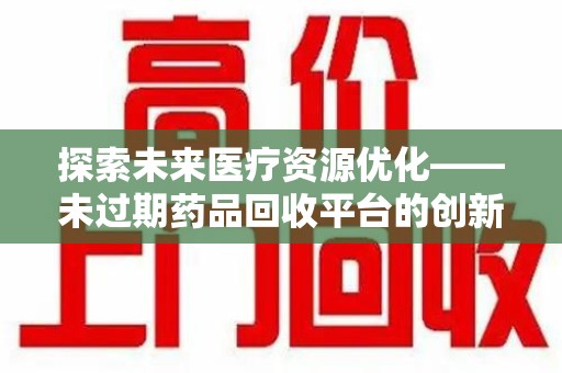 呼和浩特探索未来医疗资源优化——未过期药品回收平台的创新价值