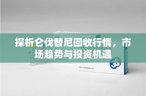 呼和浩特探析仑伐替尼回收行情，市场趋势与投资机遇
