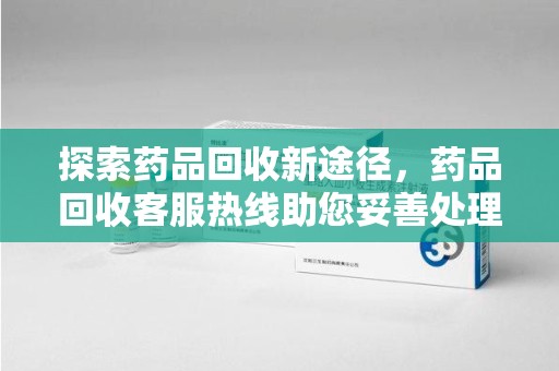 呼和浩特探索药品回收新途径，药品回收客服热线助您妥善处理闲置药物
