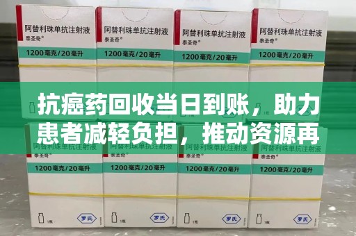 呼和浩特抗癌药回收当日到账，助力患者减轻负担，推动资源再利用