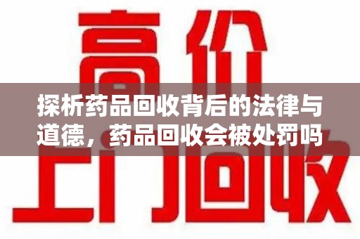 呼和浩特探析药品回收背后的法律与道德，药品回收会被处罚吗，你真的了解吗？