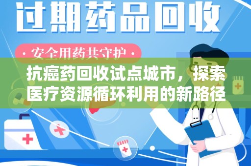 呼和浩特抗癌药回收试点城市，探索医疗资源循环利用的新路径