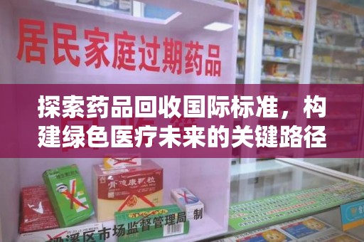 呼和浩特探索药品回收国际标准，构建绿色医疗未来的关键路径