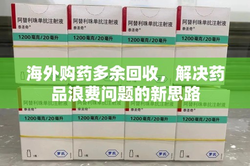呼和浩特海外购药多余回收，解决药品浪费问题的新思路