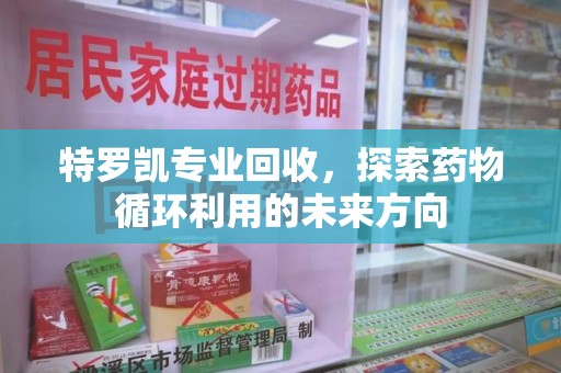 呼和浩特特罗凯专业回收，探索药物循环利用的未来方向