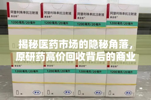 呼和浩特揭秘医药市场的隐秘角落，原研药高价回收背后的商业逻辑与社会影响