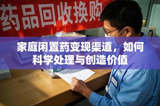 呼和浩特家庭闲置药变现渠道，如何科学处理与创造价值