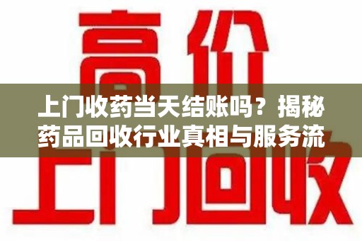 呼和浩特上门收药当天结账吗？揭秘药品回收行业真相与服务流程