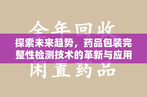 呼和浩特探索未来趋势，药品包装完整性检测技术的革新与应用