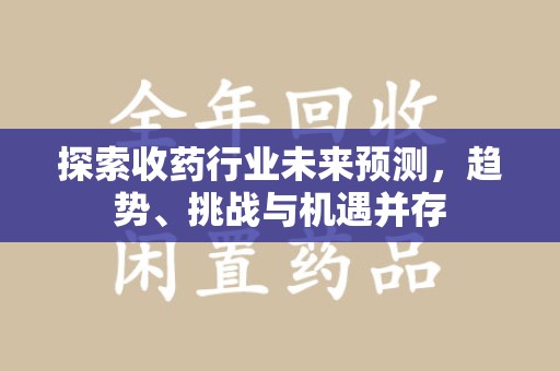 呼和浩特探索收药行业未来预测，趋势、挑战与机遇并存