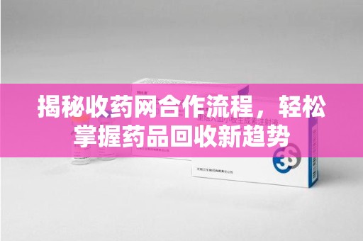 呼和浩特揭秘收药网合作流程，轻松掌握药品回收新趋势