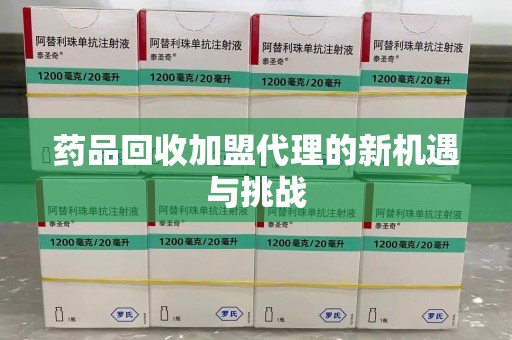 呼和浩特药品回收加盟代理的新机遇与挑战