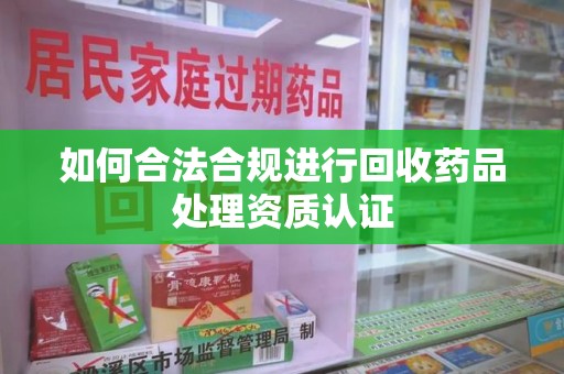 呼和浩特如何合法合规进行回收药品处理资质认证