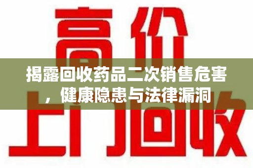 呼和浩特揭露回收药品二次销售危害，健康隐患与法律漏洞