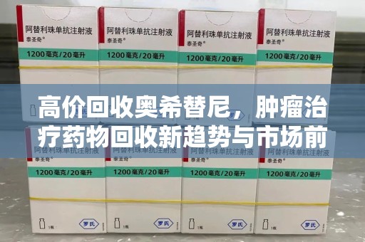 呼和浩特高价回收奥希替尼，肿瘤治疗药物回收新趋势与市场前景解析